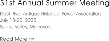 31st Annual Summer Meeting   Root River Antique Historical Power Association July 18-20, 2025 Spring Valley, Minnesota  Read More 